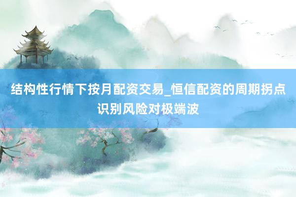 结构性行情下按月配资交易_恒信配资的周期拐点识别风险对极端波