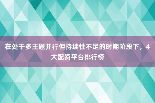 在处于多主题并行但持续性不足的时期阶段下，4大配资平台排行榜
