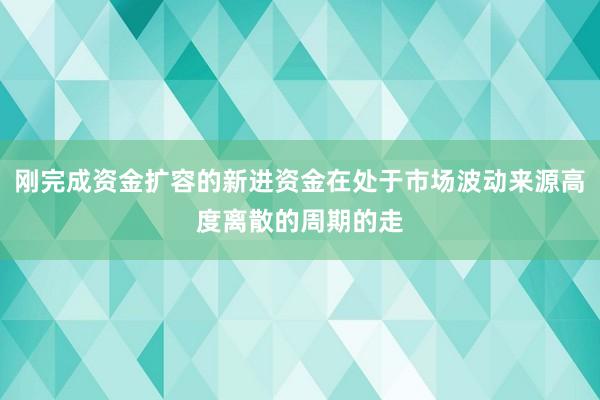 刚完成资金扩容的新进资金在处于市场波动来源高度离散的周期的走