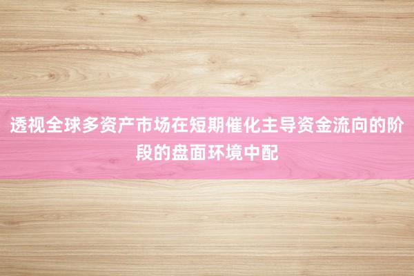 透视全球多资产市场在短期催化主导资金流向的阶段的盘面环境中配