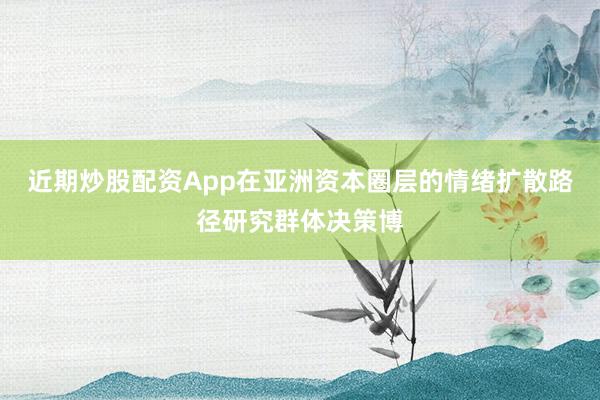 近期炒股配资App在亚洲资本圈层的情绪扩散路径研究群体决策博