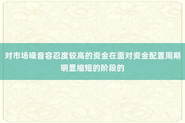 对市场噪音容忍度较高的资金在面对资金配置周期明显缩短的阶段的