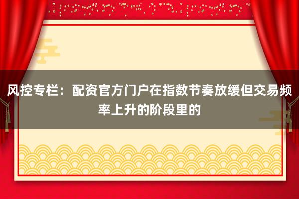 风控专栏：配资官方门户在指数节奏放缓但交易频率上升的阶段里的