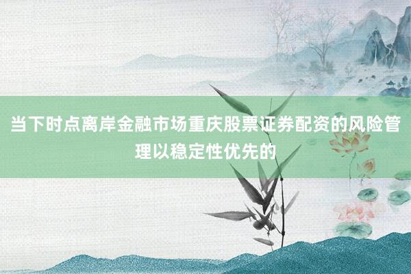 当下时点离岸金融市场重庆股票证券配资的风险管理以稳定性优先的