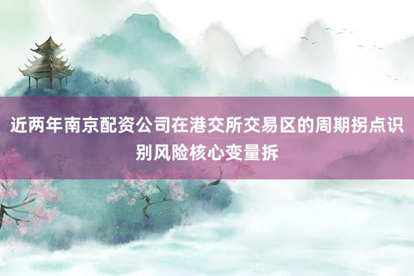 近两年南京配资公司在港交所交易区的周期拐点识别风险核心变量拆