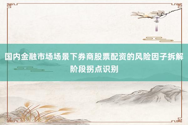 国内金融市场场景下券商股票配资的风险因子拆解阶段拐点识别