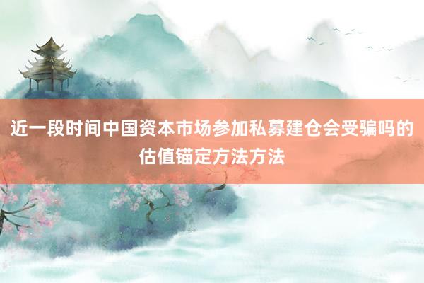 近一段时间中国资本市场参加私募建仓会受骗吗的估值锚定方法方法