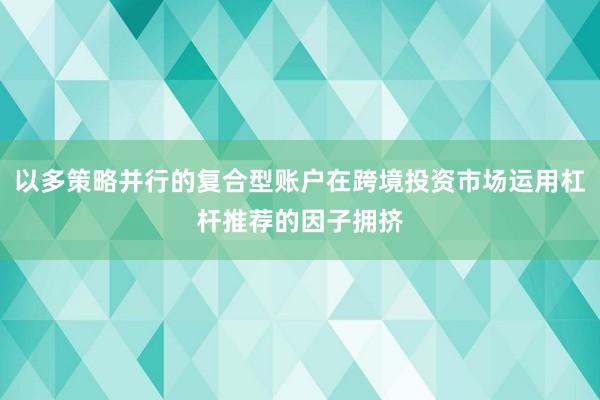 以多策略并行的复合型账户在跨境投资市场运用杠杆推荐的因子拥挤