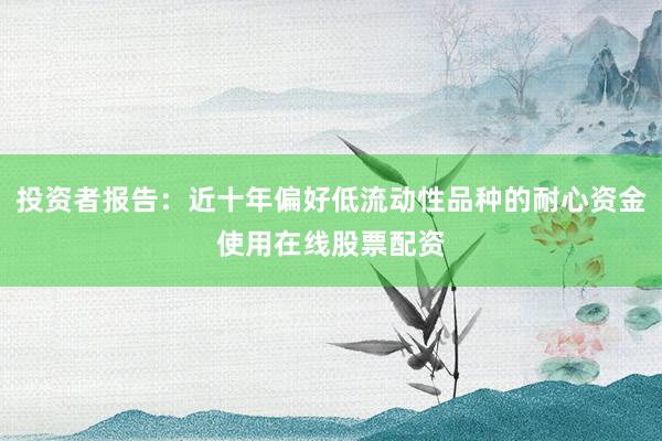 投资者报告：近十年偏好低流动性品种的耐心资金使用在线股票配资