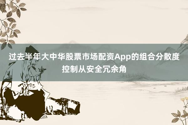 过去半年大中华股票市场配资App的组合分散度控制从安全冗余角