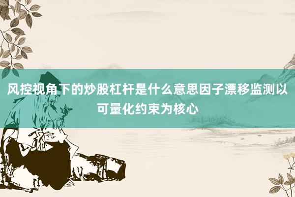 风控视角下的炒股杠杆是什么意思因子漂移监测以可量化约束为核心