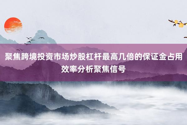 聚焦跨境投资市场炒股杠杆最高几倍的保证金占用效率分析聚焦信号