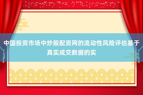 中国投资市场中炒股配资网的流动性风险评估基于真实成交数据的实