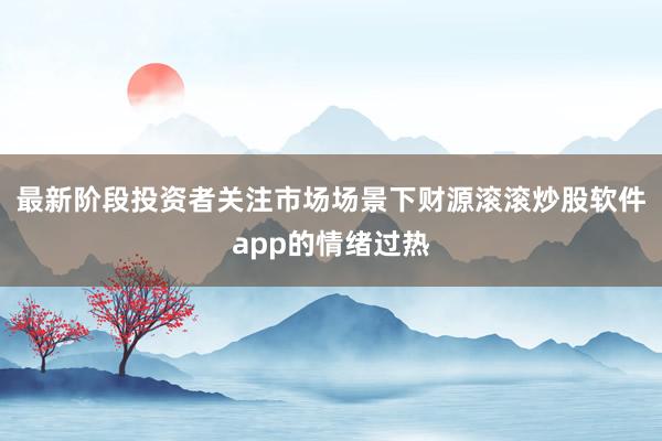 最新阶段投资者关注市场场景下财源滚滚炒股软件app的情绪过热