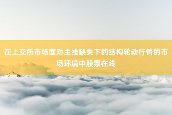 在上交所市场面对主线缺失下的结构轮动行情的市场环境中股票在线
