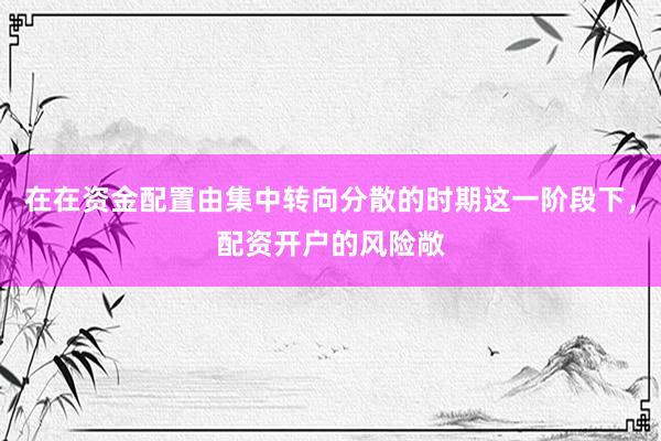 在在资金配置由集中转向分散的时期这一阶段下，配资开户的风险敞