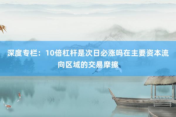 深度专栏：10倍杠杆是次日必涨吗在主要资本流向区域的交易摩擦