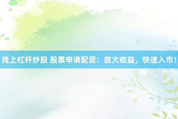 线上杠杆炒股 股票申请配资：放大收益，快速入市！