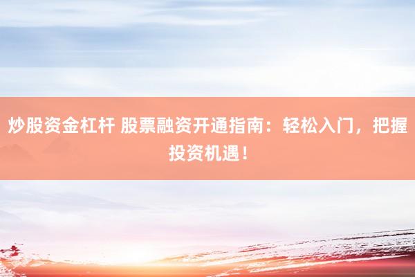 炒股资金杠杆 股票融资开通指南：轻松入门，把握投资机遇！