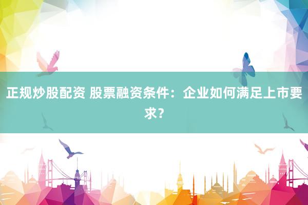 正规炒股配资 股票融资条件：企业如何满足上市要求？