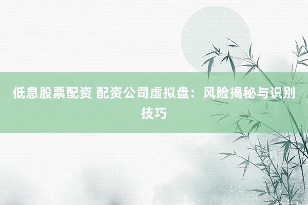 低息股票配资 配资公司虚拟盘：风险揭秘与识别技巧