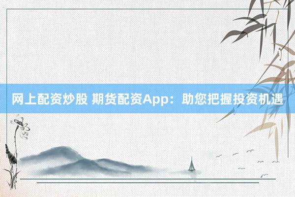 网上配资炒股 期货配资App：助您把握投资机遇