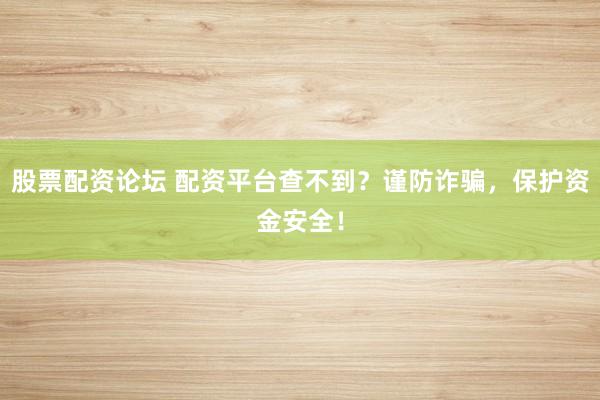 股票配资论坛 配资平台查不到？谨防诈骗，保护资金安全！