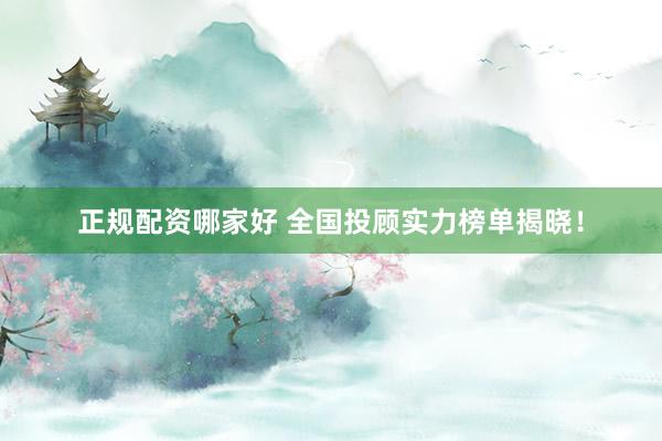 正规配资哪家好 全国投顾实力榜单揭晓！