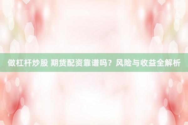做杠杆炒股 期货配资靠谱吗？风险与收益全解析