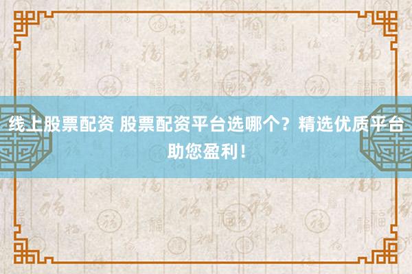 线上股票配资 股票配资平台选哪个？精选优质平台助您盈利！