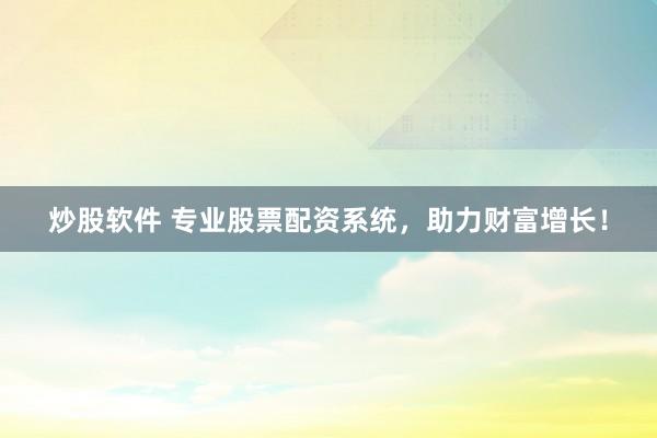 炒股软件 专业股票配资系统，助力财富增长！