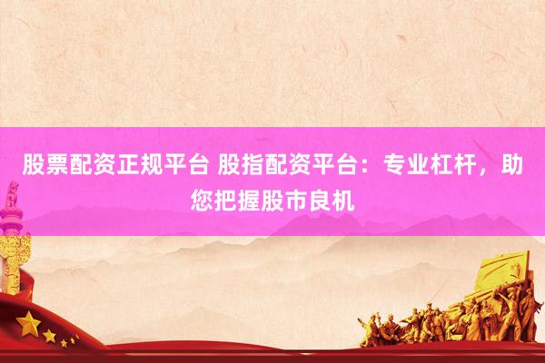 股票配资正规平台 股指配资平台：专业杠杆，助您把握股市良机