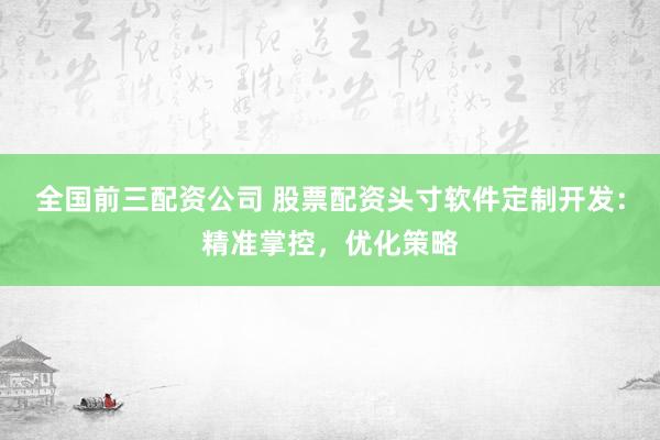 全国前三配资公司 股票配资头寸软件定制开发：精准掌控，优化策略
