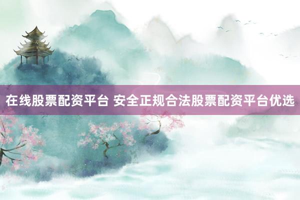 在线股票配资平台 安全正规合法股票配资平台优选