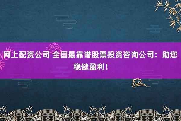 网上配资公司 全国最靠谱股票投资咨询公司：助您稳健盈利！