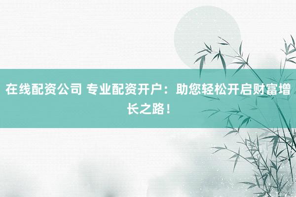 在线配资公司 专业配资开户：助您轻松开启财富增长之路！