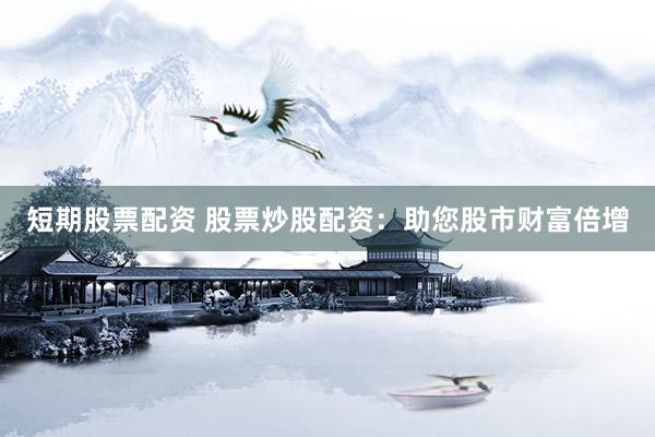 短期股票配资 股票炒股配资：助您股市财富倍增