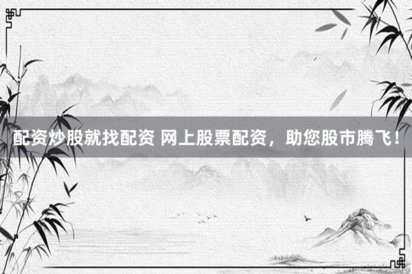 配资炒股就找配资 网上股票配资，助您股市腾飞！