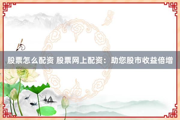股票怎么配资 股票网上配资：助您股市收益倍增