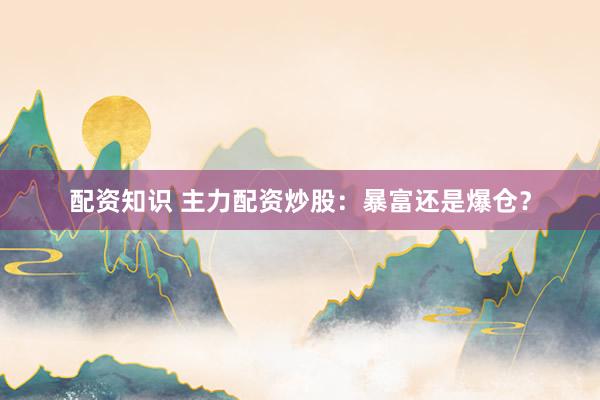 配资知识 主力配资炒股：暴富还是爆仓？