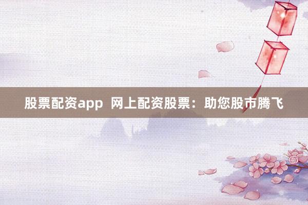 股票配资app  网上配资股票：助您股市腾飞