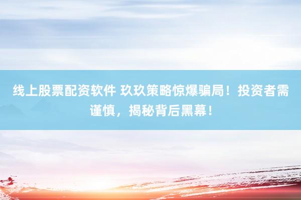 线上股票配资软件 玖玖策略惊爆骗局！投资者需谨慎，揭秘背后黑幕！