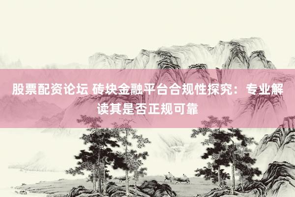 股票配资论坛 砖块金融平台合规性探究：专业解读其是否正规可靠