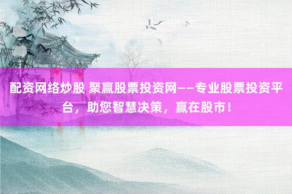 配资网络炒股 聚赢股票投资网——专业股票投资平台，助您智慧决策，赢在股市！