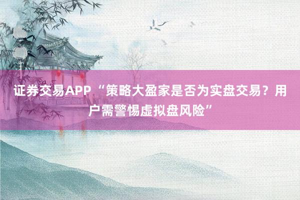 证券交易APP “策略大盈家是否为实盘交易？用户需警惕虚拟盘风险”