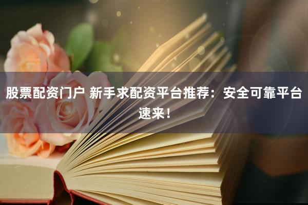 股票配资门户 新手求配资平台推荐：安全可靠平台速来！