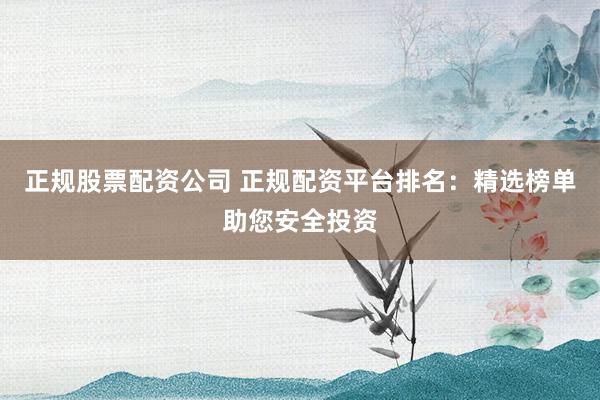 正规股票配资公司 正规配资平台排名：精选榜单助您安全投资