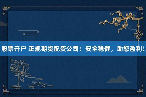 股票开户 正规期货配资公司：安全稳健，助您盈利！