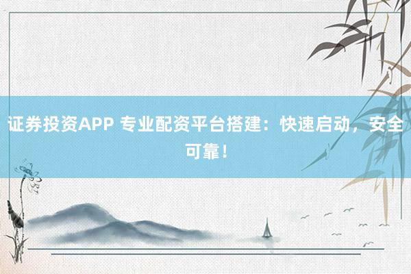 证券投资APP 专业配资平台搭建：快速启动，安全可靠！