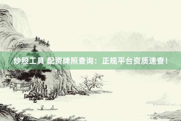 炒股工具 配资牌照查询：正规平台资质速查！